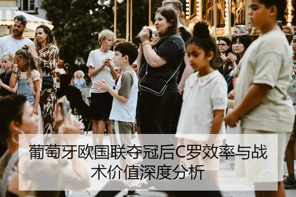 葡萄牙欧国联夺冠后C罗效率与战术价值深度分析